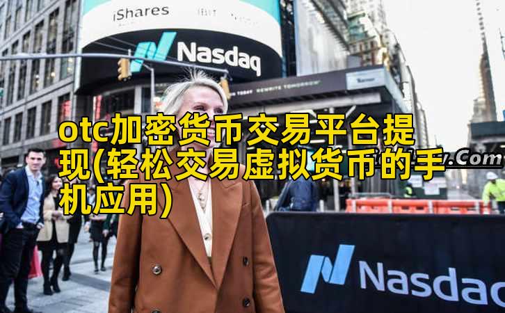otc加密货币交易平台提现(轻松交易虚拟货币的手机应用)