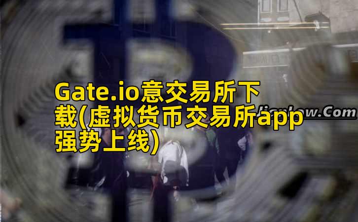 Gate.io意交易所下载(虚拟货币交易所app强势上线)